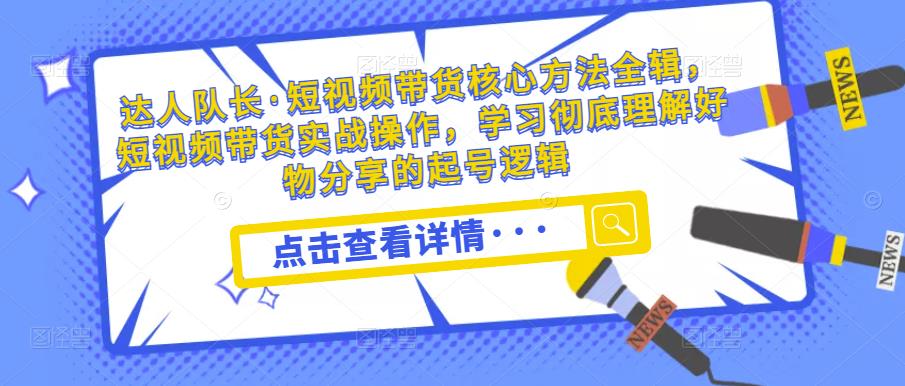 达人队长·短视频带货核心方法全辑，短视频带货实战操作，学习彻底理解好物分享[/erphpdown]的起号逻辑
