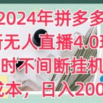 2024年拼多多最新无人直播4.0玩法，24小时不间断挂机直播，0成本，日入2k【揭秘】