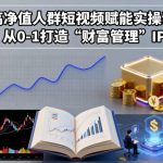 高净值人群短视频赋能实操课，从0-1打造“财富管理”IP