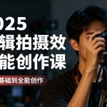 2025剪辑拍摄特效全能创作课，零基础到全能创作