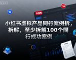 小红书虚拟产品同行案例拆解，至少拆解100个同行成功案例