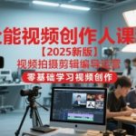 全能视频创作人课程【2025新版】视频拍摄剪辑编导运营，零基础学习视频创作（更新）