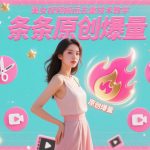 美女视频搬运去重技术教学，条条原创爆量