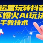 AI+运营玩转抖音，当下爆火AI玩法，手把手教技术（更新）