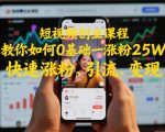 短视频创业课程，教你如何0基础一天涨粉25W，快速涨粉、引流、变现
