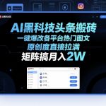 AI黑科技头条搬砖，一键爆改各平台热门图文，原创度直接拉满，矩阵搞月入2W+【揭秘】