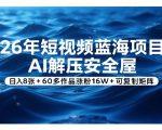 26年短视频蓝海项目，AI解压安全屋，日入8张+60多作品涨粉16W+可复制矩阵