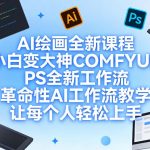 AI绘画全新课程，小白变大神COMFYUI+PS全新工作流，革命性AI工作流教学，让每个人轻松上手