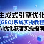 生成式引擎优化（GEO）系统实操教程，AI优化获客实操指南