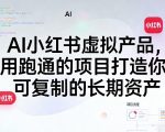 AI小红书虚拟产品，用跑通的项目打造你可复制的长期资产
