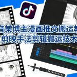 抖音某博主漫画推文搬运教学，剪映手法剪辑搬运技术