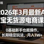 2026年3月最新AI淘宝无货源电商课程，0基础新手也能操作，长期稳定玩法，月入1W+