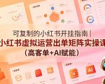 可复制的小红书开挂指南｜小红书虚拟运营出单矩阵实操课（高客单+AI赋能）