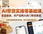 AI带货实操零基础课，覆盖服装、农产品两大热门带货赛道，从账号搭建到素材剪辑，新手也能快速出单