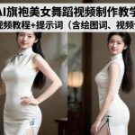 AI旗袍美女舞蹈视频制作教学，视频教程+提示词（含绘图词、视频词）
