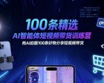 100条精选AI智能体短视频带货训练营,用AI拍摄100条好物分享短视频带货 100条精选AI智能体短视频带货训练营,用AI拍摄100条好物分享短视频带货