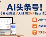 AI头条号，7天狂撸2k+，做养老赛道，新风口新玩法