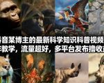 抖音60W粉丝博主最新科学知识科普视频制作教学，流量超好，多平台发布撸收益
