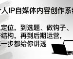 个人IP自媒体内容创作系统，从定位，到选题、做钩子、搭结构，再到后期运营，每一步都给你讲透