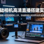 零基础相机高清直播间搭建实战课，小白也能轻松上手，快速搭建出高清专业的直播间