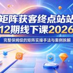 矩阵获客终点站第12期线下课2026年5月22-23号，完整保姆级的矩阵实操手法与案例拆解
