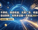 不养机，保底收益，无限广告，收益自动到账，矩阵多设备一天收益200+【揭秘】