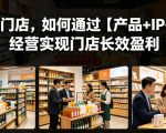 实体门店，如何通过【产品+IP+AI】经营实现门店长效盈利