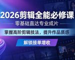 2026剪辑全能必修课，零基础直达专业成片，掌握高阶剪辑技法，提升作品质感解锁接单增收